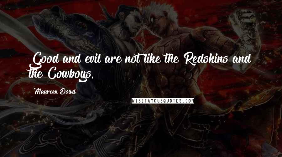 Maureen Dowd quotes: Good and evil are not like the Redskins and the Cowboys.