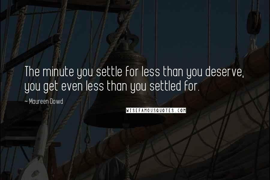 Maureen Dowd quotes: The minute you settle for less than you deserve, you get even less than you settled for.