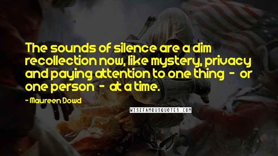 Maureen Dowd quotes: The sounds of silence are a dim recollection now, like mystery, privacy and paying attention to one thing - or one person - at a time. Maureen Dowd quotes: The sounds of silence are a dim recollection now, like mystery, privacy and paying attention to one thing - or one person - at a time.