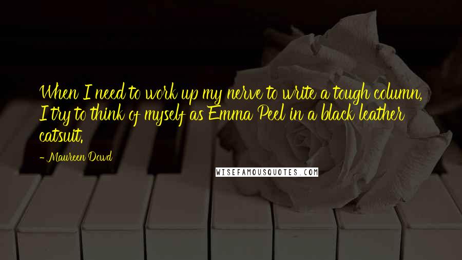 Maureen Dowd quotes: When I need to work up my nerve to write a tough column, I try to think of myself as Emma Peel in a black leather catsuit. Maureen Dowd quotes: When I need to work up my nerve to write a tough column, I try to think of myself as Emma Peel in a black leather catsuit.
