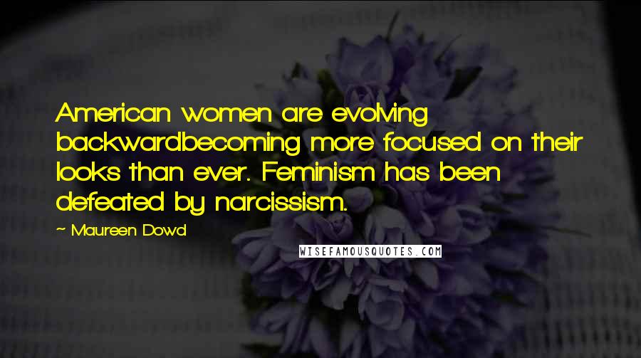 Maureen Dowd quotes: American women are evolving backwardbecoming more focused on their looks than ever. Feminism has been defeated by narcissism. Maureen Dowd quotes: American women are evolving backwardbecoming more focused on their looks than ever. Feminism has been defeated by narcissism.