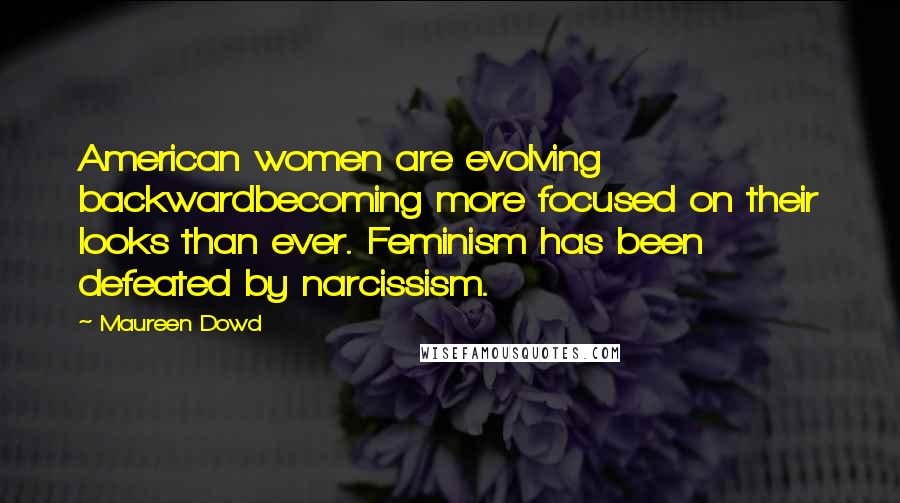 Maureen Dowd quotes: American women are evolving backwardbecoming more focused on their looks than ever. Feminism has been defeated by narcissism.