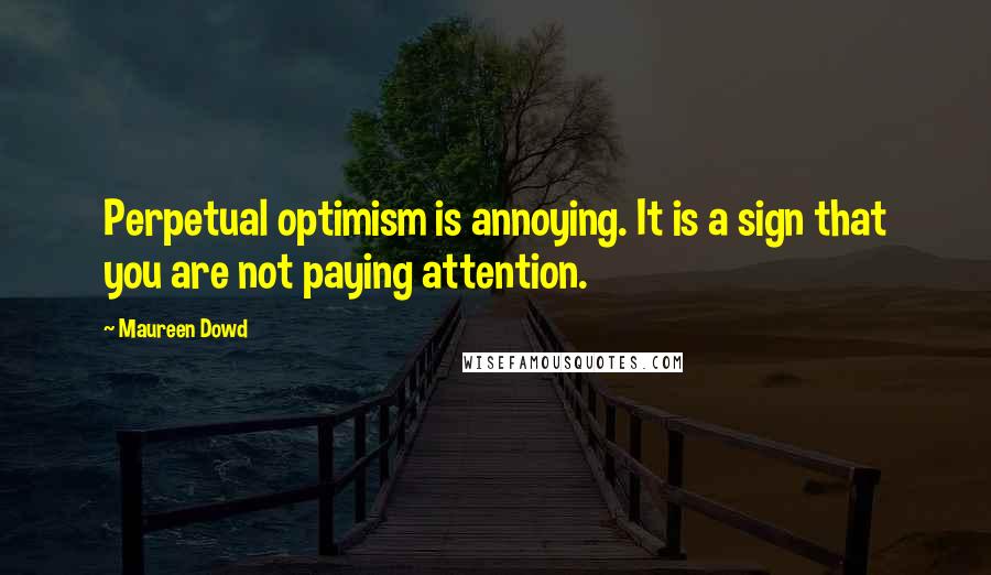 Maureen Dowd quotes: Perpetual optimism is annoying. It is a sign that you are not paying attention.