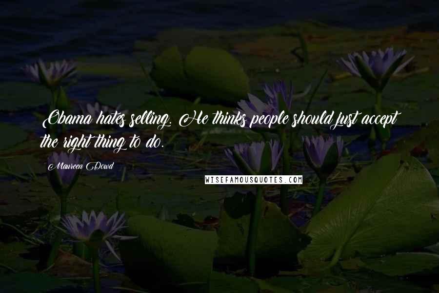 Maureen Dowd quotes: Obama hates selling. He thinks people should just accept the right thing to do.