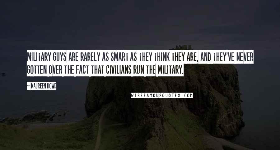 Maureen Dowd quotes: Military guys are rarely as smart as they think they are, and they've never gotten over the fact that civilians run the military. Maureen Dowd quotes: Military guys are rarely as smart as they think they are, and they've never gotten over the fact that civilians run the military.