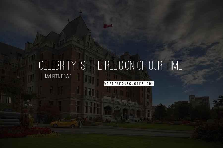 Maureen Dowd quotes: Celebrity is the religion of our time.