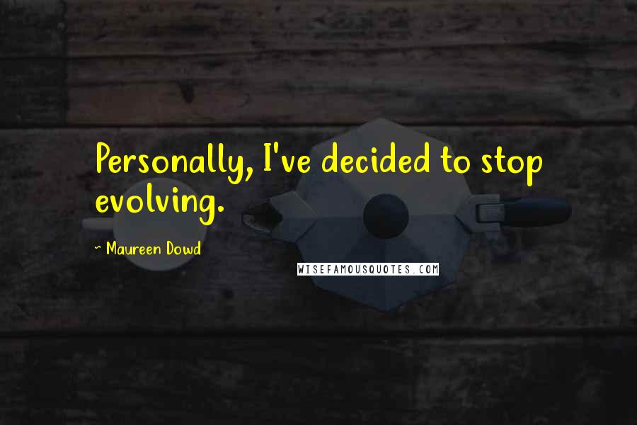 Maureen Dowd quotes: Personally, I've decided to stop evolving.