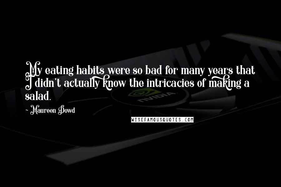 Maureen Dowd quotes: My eating habits were so bad for many years that I didn't actually know the intricacies of making a salad. Maureen Dowd quotes: My eating habits were so bad for many years that I didn't actually know the intricacies of making a salad.