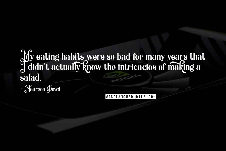 Maureen Dowd quotes: My eating habits were so bad for many years that I didn't actually know the intricacies of making a salad.