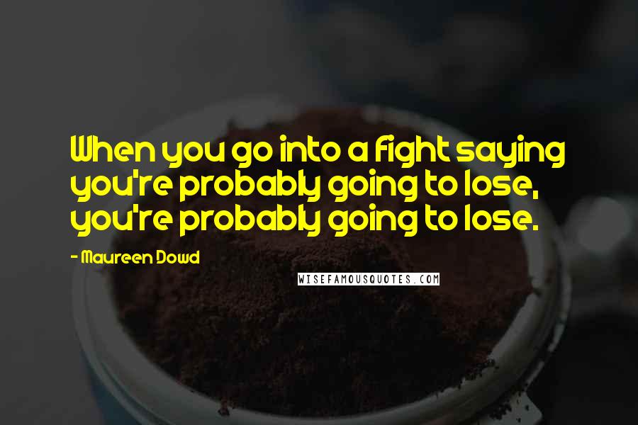 Maureen Dowd quotes: When you go into a fight saying you're probably going to lose, you're probably going to lose.