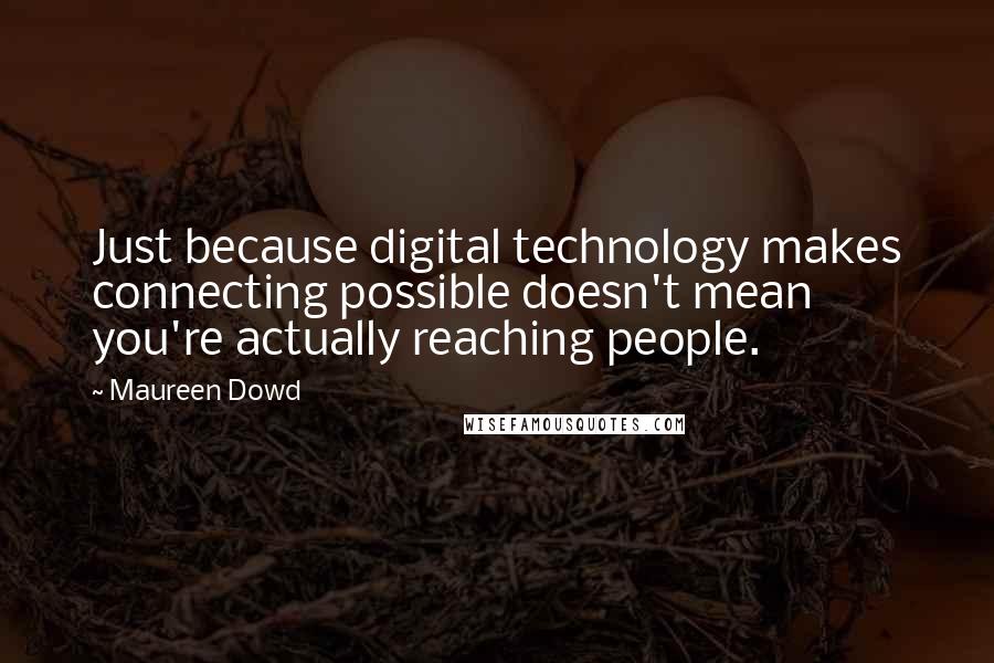 Maureen Dowd quotes: Just because digital technology makes connecting possible doesn't mean you're actually reaching people. Maureen Dowd quotes: Just because digital technology makes connecting possible doesn't mean you're actually reaching people.