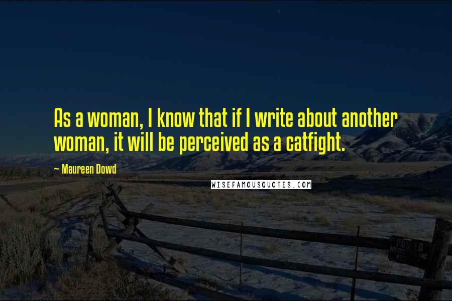 Maureen Dowd quotes: As a woman, I know that if I write about another woman, it will be perceived as a catfight.