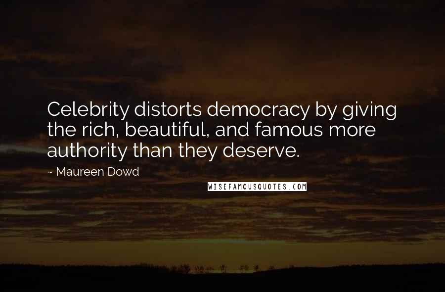 Maureen Dowd quotes: Celebrity distorts democracy by giving the rich, beautiful, and famous more authority than they deserve. Maureen Dowd quotes: Celebrity distorts democracy by giving the rich, beautiful, and famous more authority than they deserve.