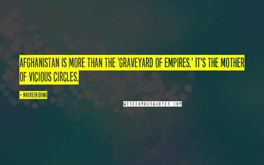 Maureen Dowd quotes: Afghanistan is more than the 'graveyard of empires.' It's the mother of vicious circles.