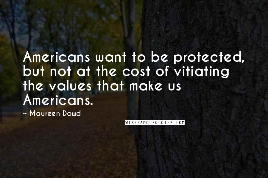 Maureen Dowd quotes: Americans want to be protected, but not at the cost of vitiating the values that make us Americans.