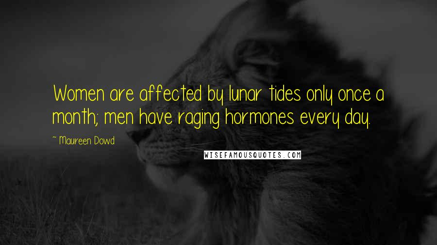 Maureen Dowd quotes: Women are affected by lunar tides only once a month; men have raging hormones every day.