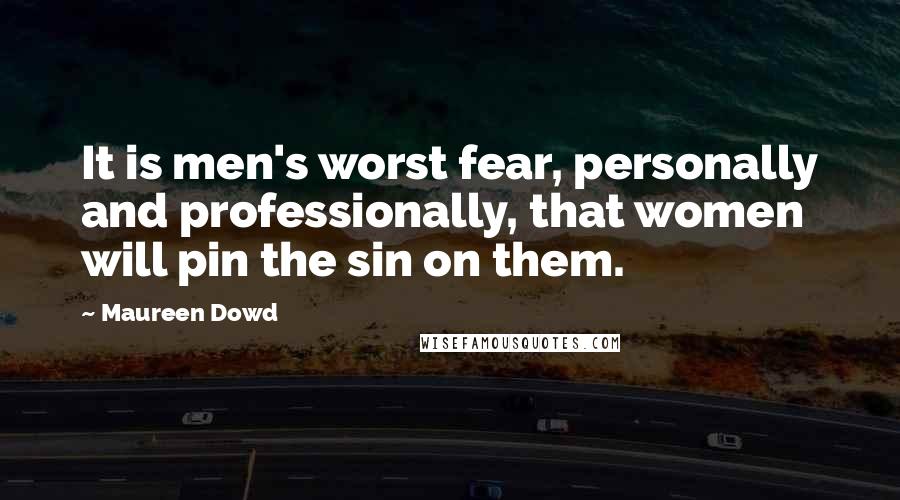 Maureen Dowd quotes: It is men's worst fear, personally and professionally, that women will pin the sin on them.