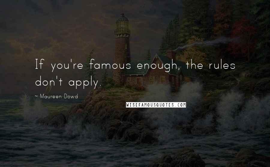 Maureen Dowd quotes: If you're famous enough, the rules don't apply.