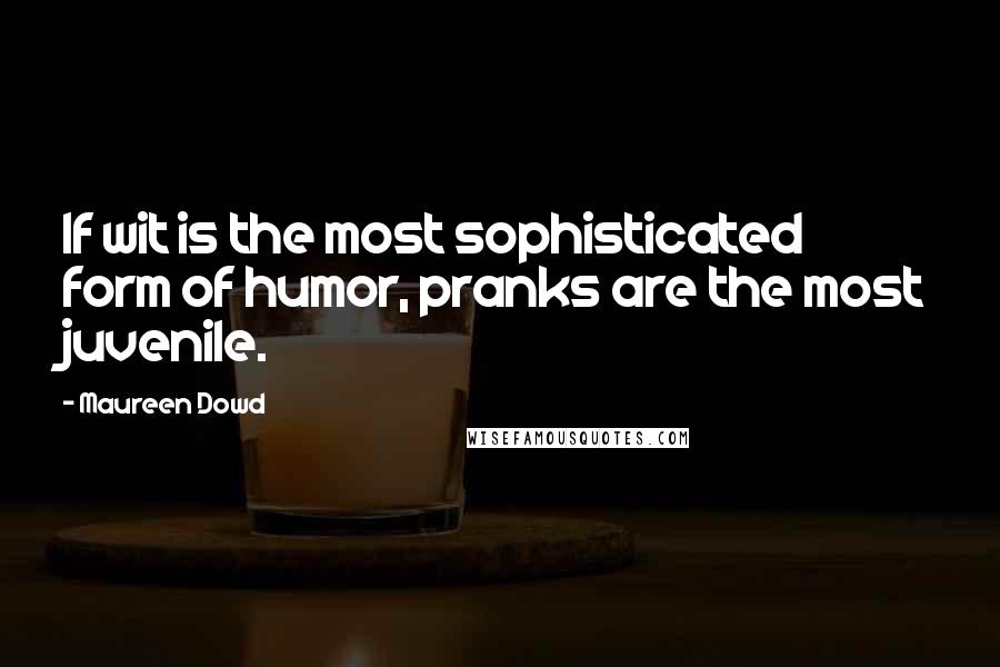 Maureen Dowd quotes: If wit is the most sophisticated form of humor, pranks are the most juvenile.