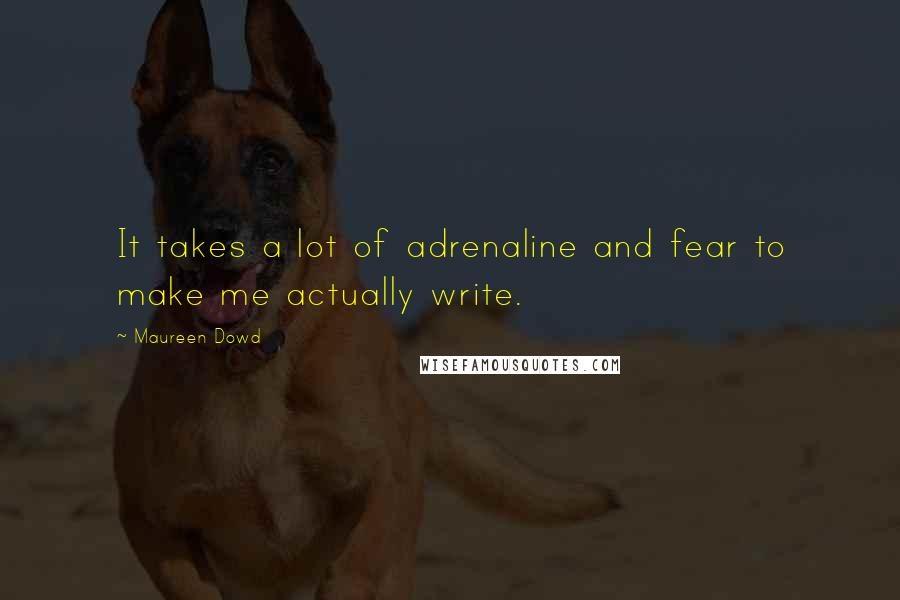 Maureen Dowd quotes: It takes a lot of adrenaline and fear to make me actually write.
