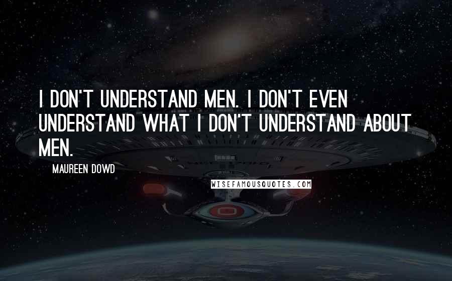 Maureen Dowd quotes: I don't understand men. I don't even understand what I don't understand about men.