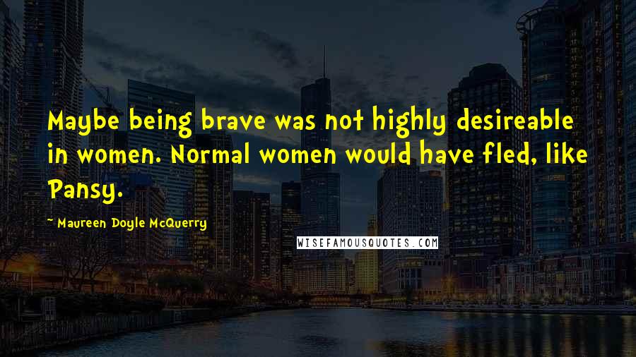 Maureen Doyle McQuerry quotes: Maybe being brave was not highly desireable in women. Normal women would have fled, like Pansy.