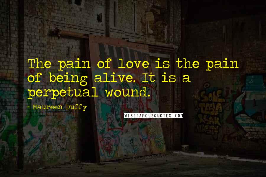 Maureen Duffy quotes: The pain of love is the pain of being alive. It is a perpetual wound.