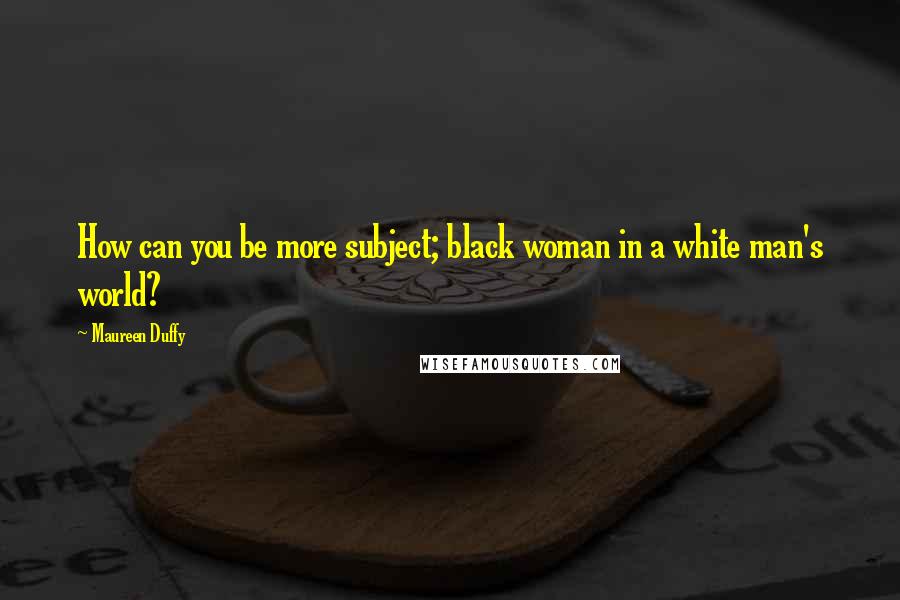Maureen Duffy quotes: How can you be more subject; black woman in a white man's world?
