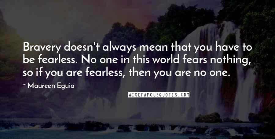 Maureen Eguia quotes: Bravery doesn't always mean that you have to be fearless. No one in this world fears nothing, so if you are fearless, then you are no one.