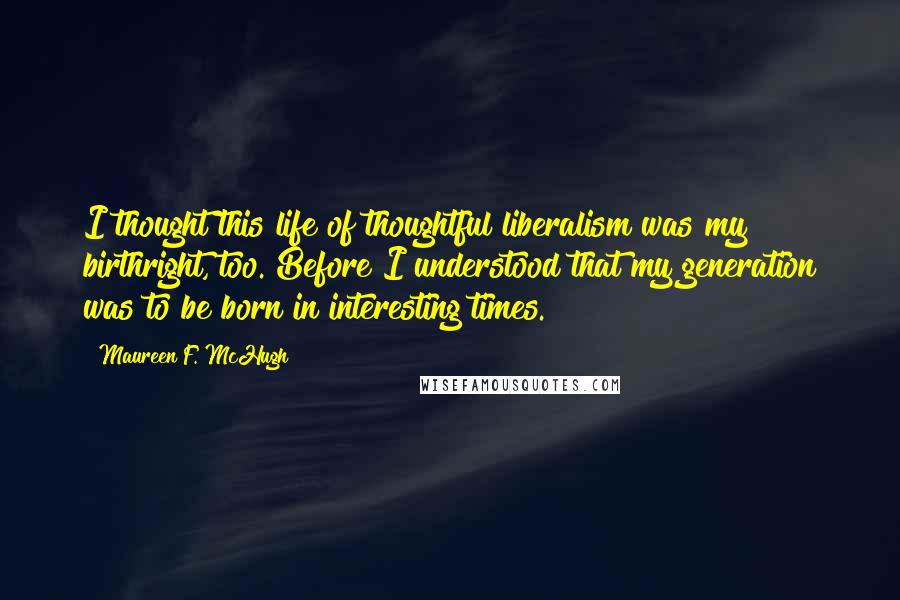 Maureen F. McHugh quotes: I thought this life of thoughtful liberalism was my birthright, too. Before I understood that my generation was to be born in interesting times.