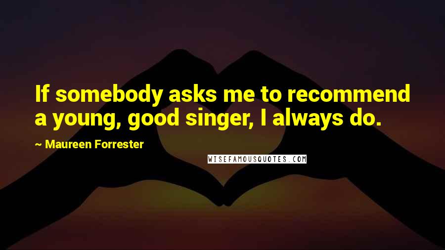 Maureen Forrester quotes: If somebody asks me to recommend a young, good singer, I always do.