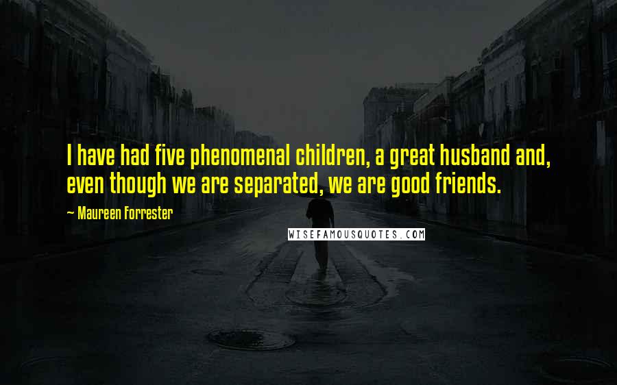 Maureen Forrester quotes: I have had five phenomenal children, a great husband and, even though we are separated, we are good friends. Maureen Forrester quotes: I have had five phenomenal children, a great husband and, even though we are separated, we are good friends.