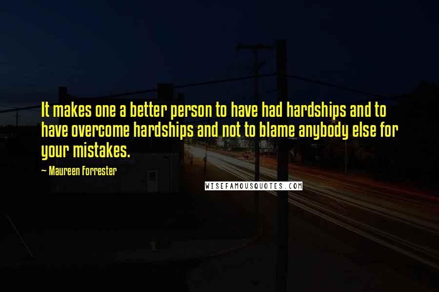 Maureen Forrester quotes: It makes one a better person to have had hardships and to have overcome hardships and not to blame anybody else for your mistakes. Maureen Forrester quotes: It makes one a better person to have had hardships and to have overcome hardships and not to blame anybody else for your mistakes.