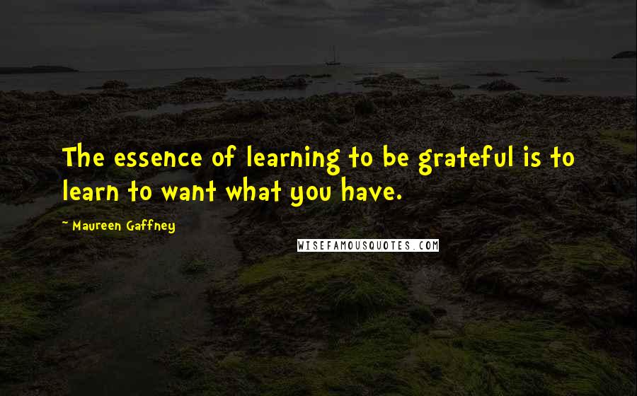 Maureen Gaffney quotes: The essence of learning to be grateful is to learn to want what you have.