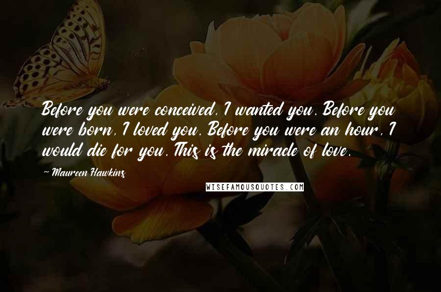 Maureen Hawkins quotes: Before you were conceived, I wanted you. Before you were born, I loved you. Before you were an hour, I would die for you. This is the miracle of love.