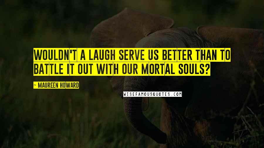 Maureen Howard quotes: Wouldn't a laugh serve us better than to battle it out with our mortal souls?