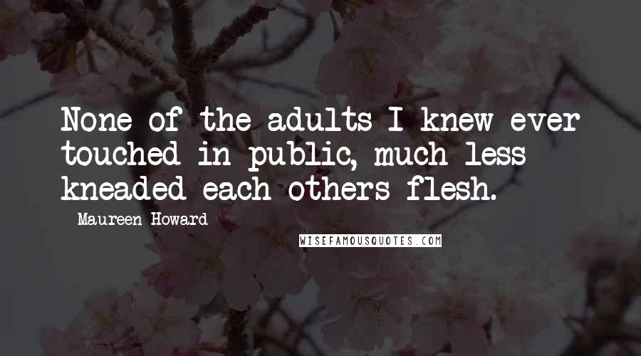 Maureen Howard quotes: None of the adults I knew ever touched in public, much less kneaded each others flesh.