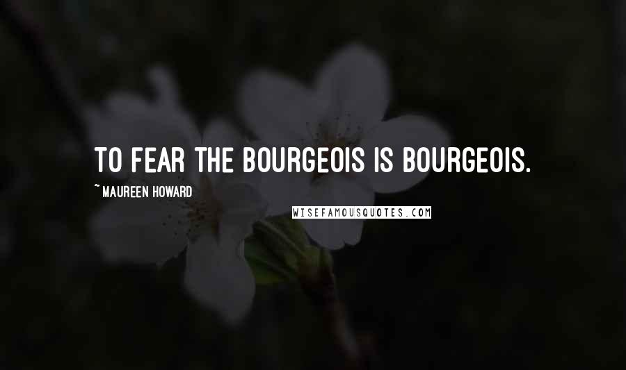 Maureen Howard quotes: To fear the bourgeois is bourgeois.