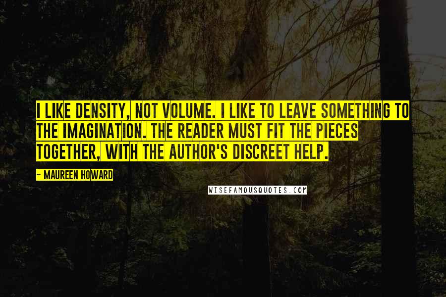 Maureen Howard quotes: I like density, not volume. I like to leave something to the imagination. The reader must fit the pieces together, with the author's discreet help.