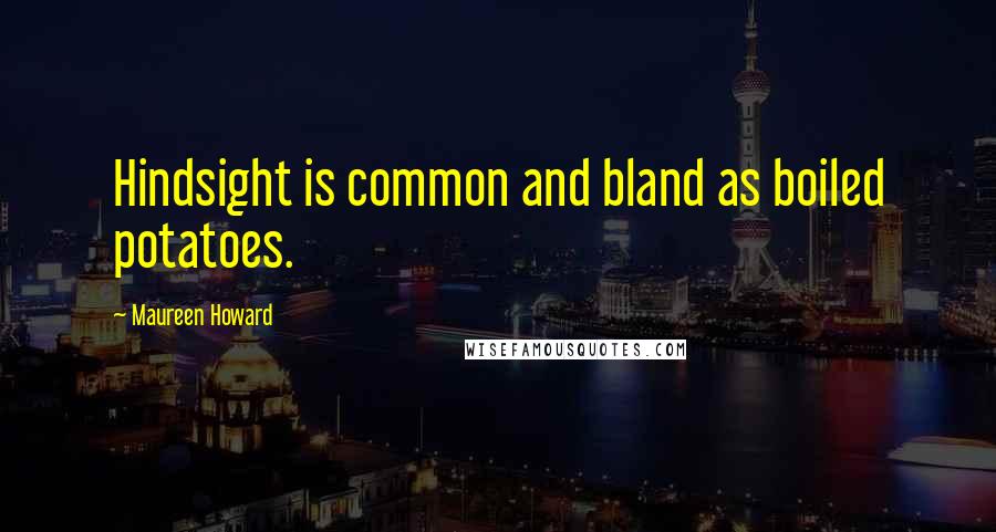 Maureen Howard quotes: Hindsight is common and bland as boiled potatoes.