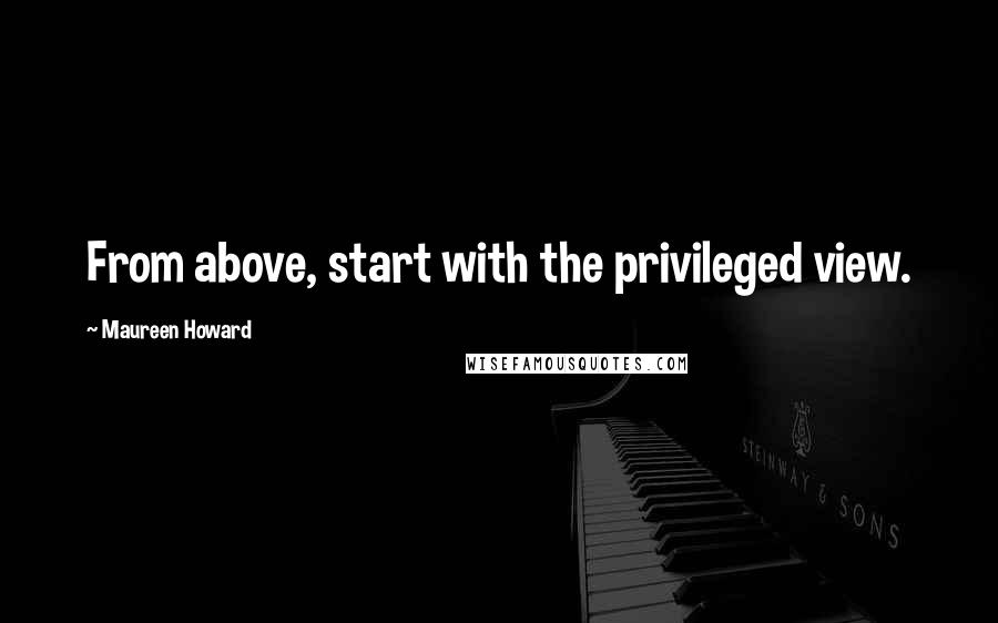 Maureen Howard quotes: From above, start with the privileged view.