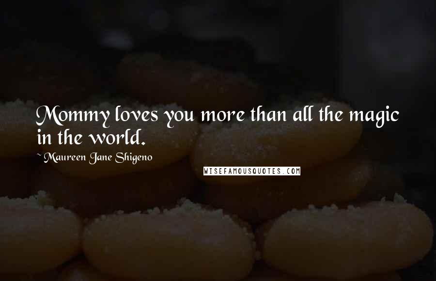 Maureen Jane Shigeno quotes: Mommy loves you more than all the magic in the world.