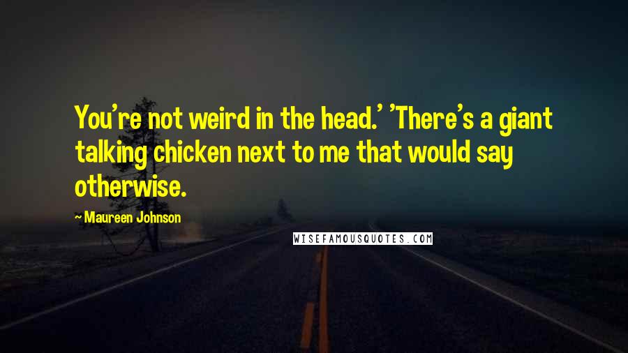Maureen Johnson quotes: You're not weird in the head.' 'There's a giant talking chicken next to me that would say otherwise. Maureen Johnson quotes: You're not weird in the head.' 'There's a giant talking chicken next to me that would say otherwise.