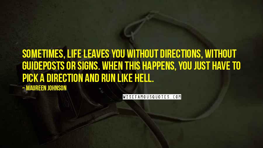 Maureen Johnson quotes: Sometimes, life leaves you without directions, without guideposts or signs. When this happens, you just have to pick a direction and run like hell. Maureen Johnson quotes: Sometimes, life leaves you without directions, without guideposts or signs. When this happens, you just have to pick a direction and run like hell.