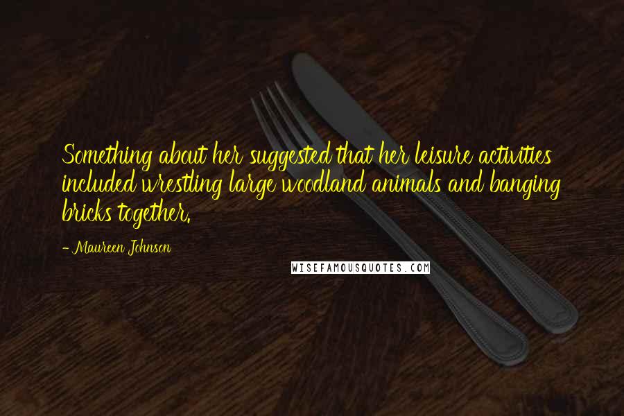 Maureen Johnson quotes: Something about her suggested that her leisure activities included wrestling large woodland animals and banging bricks together.