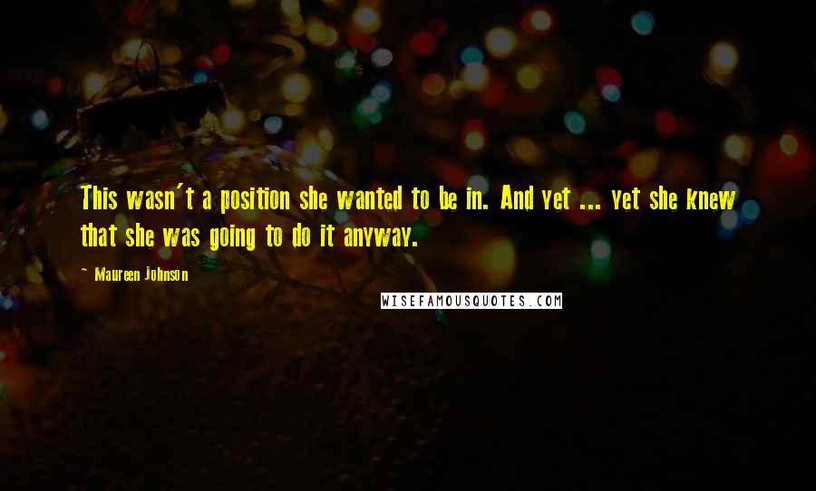 Maureen Johnson quotes: This wasn't a position she wanted to be in. And yet ... yet she knew that she was going to do it anyway. Maureen Johnson quotes: This wasn't a position she wanted to be in. And yet ... yet she knew that she was going to do it anyway.