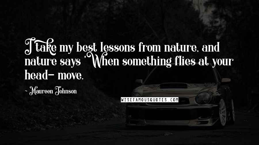 Maureen Johnson quotes: I take my best lessons from nature, and nature says 'When something flies at your head- move.