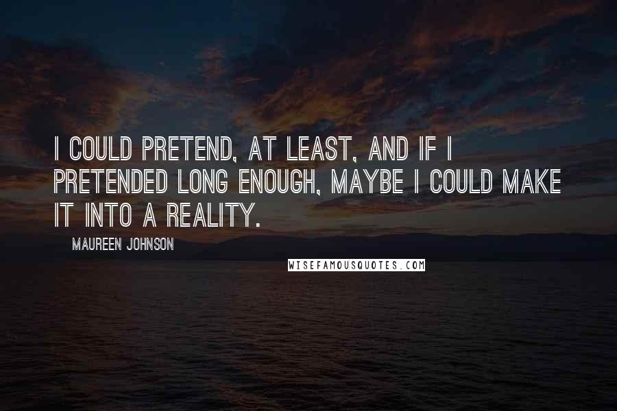 Maureen Johnson quotes: I could pretend, at least, and if I pretended long enough, maybe I could make it into a reality.