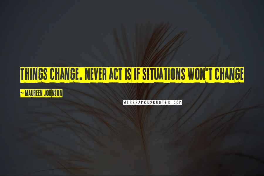 Maureen Johnson quotes: Things change. Never act is if situations won't change
