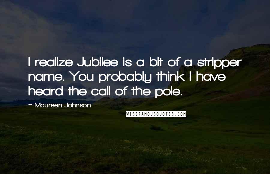 Maureen Johnson quotes: I realize Jubilee is a bit of a stripper name. You probably think I have heard the call of the pole.